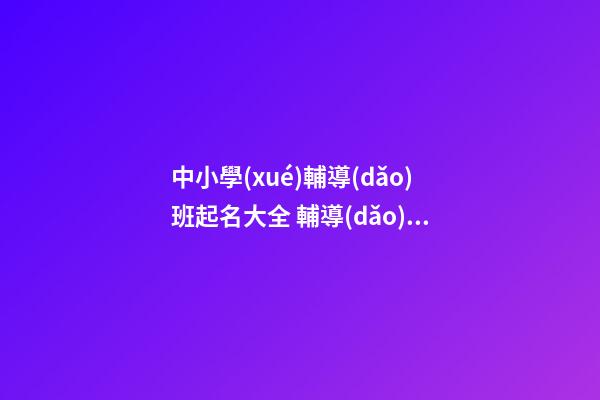 中小學(xué)輔導(dǎo)班起名大全 輔導(dǎo)班起名大全